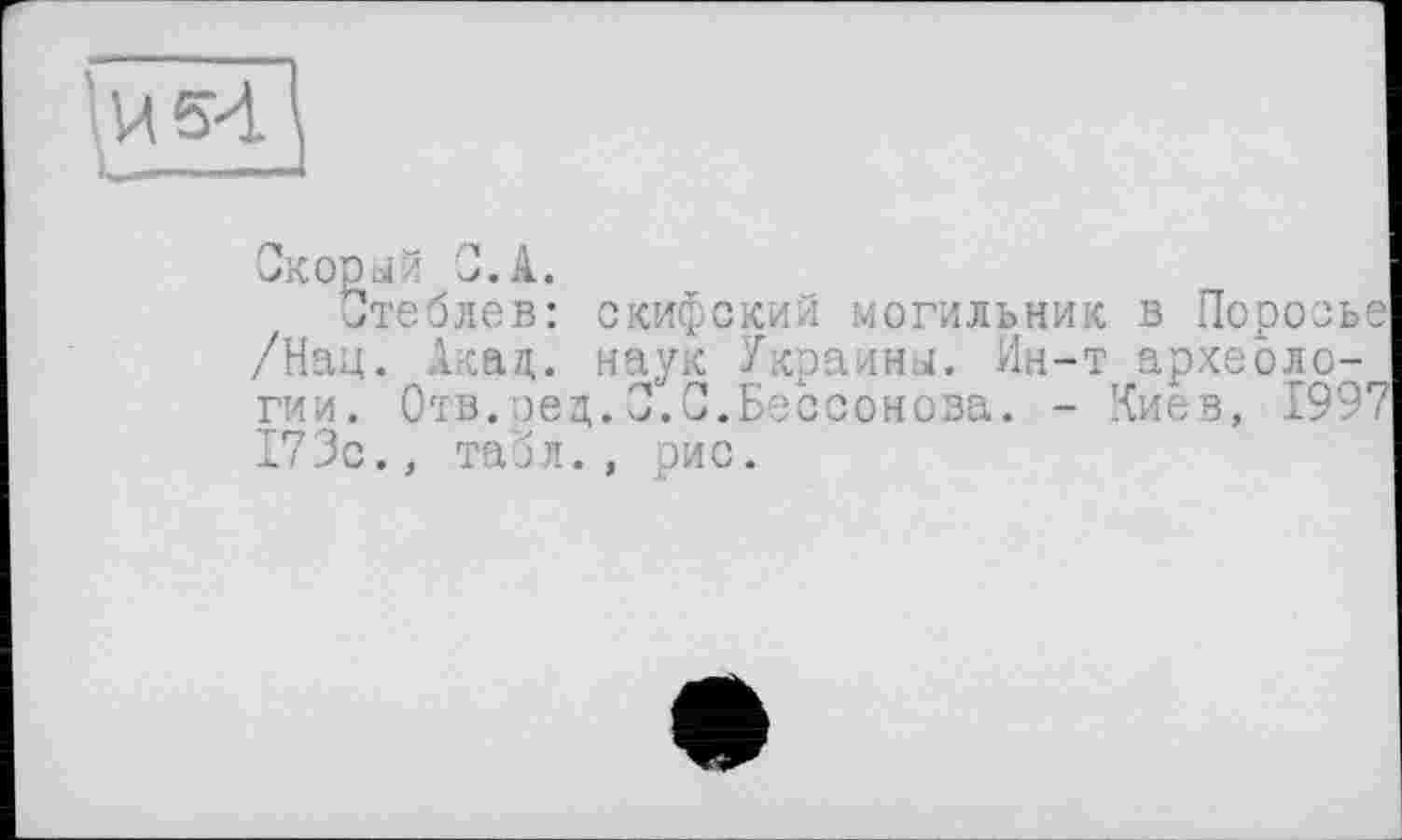 ﻿5-і
Скорый С.А.
Стеблов: скифский могильник в Порось /Нац. Акад, наук Украины. Ин-т археологии. Отв.ред.С.С.Бессонова. - Киев, 199 173с., табл., рис.